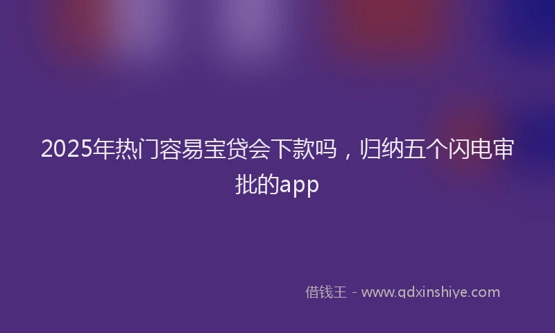2025年热门容易宝贷会下款吗，归纳五个闪电审批的app