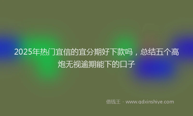2025年热门宜信的宜分期好下款吗，总结五个高炮无视逾期能下的口子