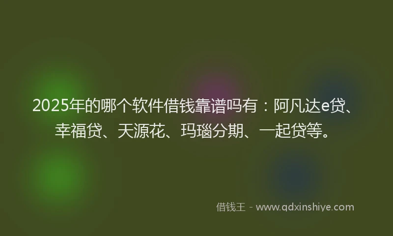 2025年的哪个软件借钱靠谱吗有：阿凡达e贷、幸福贷、天源花、玛瑙分期、一起贷等。