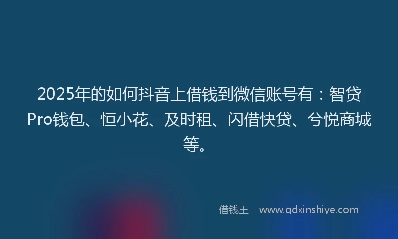 2025年的如何抖音上借钱到微信账号有：智贷Pro钱包、恒小花、及时租、闪借快贷、兮悦商城等。