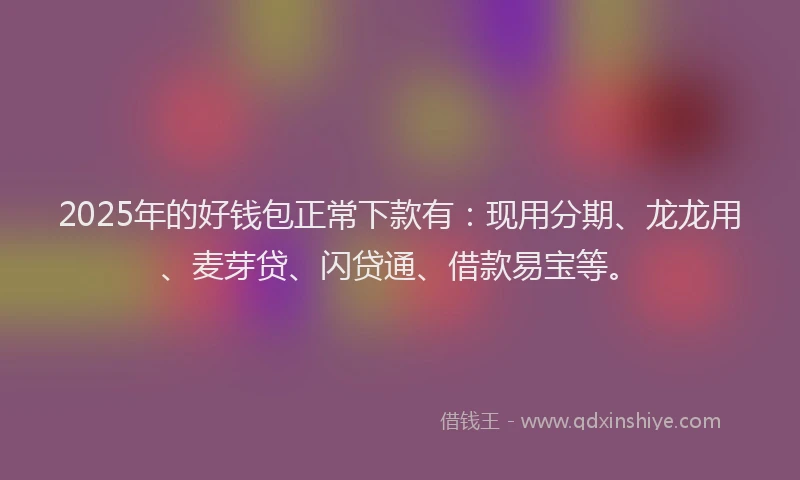 2025年的好钱包正常下款有：现用分期、龙龙用、麦芽贷、闪贷通、借款易宝等。
