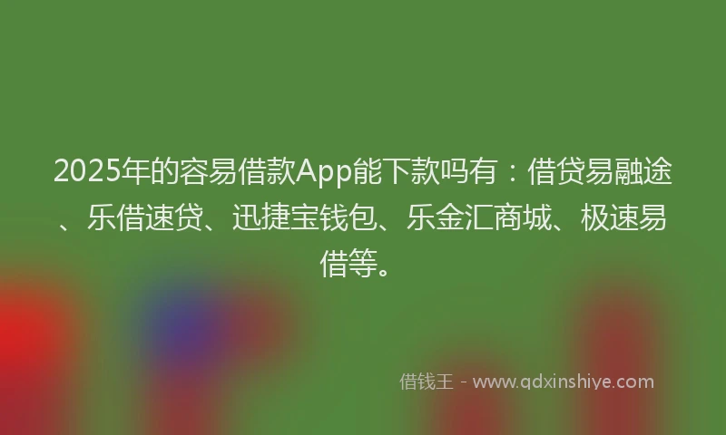 2025年的容易借款App能下款吗有：借贷易融途、乐借速贷、迅捷宝钱包、乐金汇商城、极速易借等。
