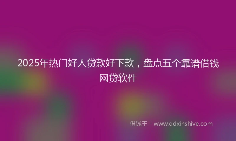 2025年热门好人贷款好下款，盘点五个靠谱借钱网贷软件