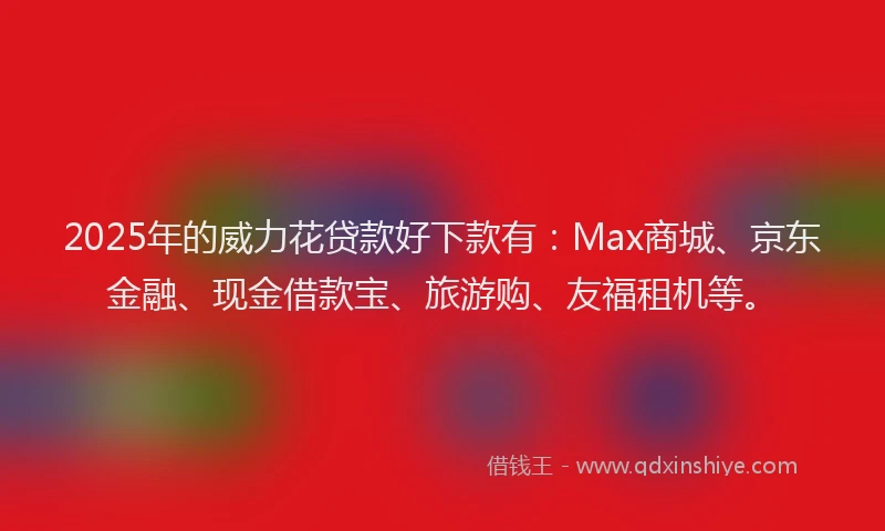 2025年的威力花贷款好下款有：Max商城、京东金融、现金借款宝、旅游购、友福租机等。