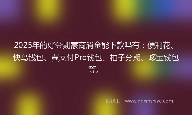 2025年的好分期蒙商消金能下款吗有：便利花、快鸟钱包、翼支付Pro钱包、柚子分期、哆宝钱包等。