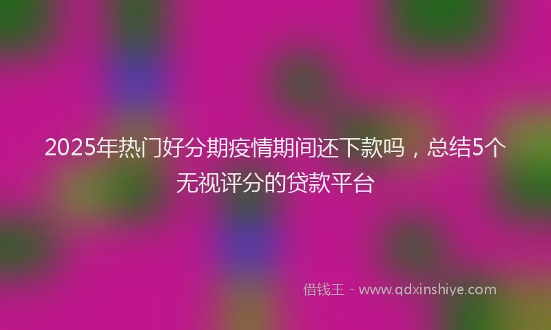 2025年热门好分期疫情期间还下款吗，总结5个无视评分的贷款平台