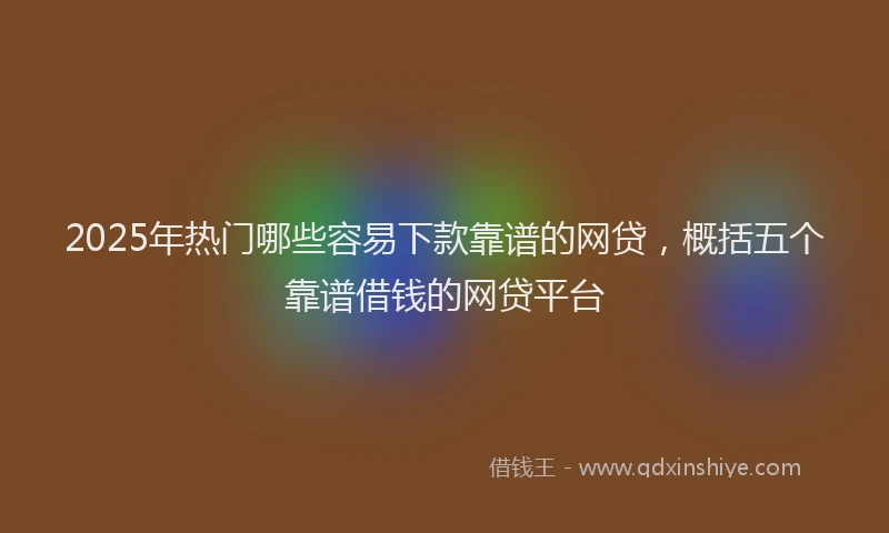2025年热门哪些容易下款靠谱的网贷，概括五个靠谱借钱的网贷平台