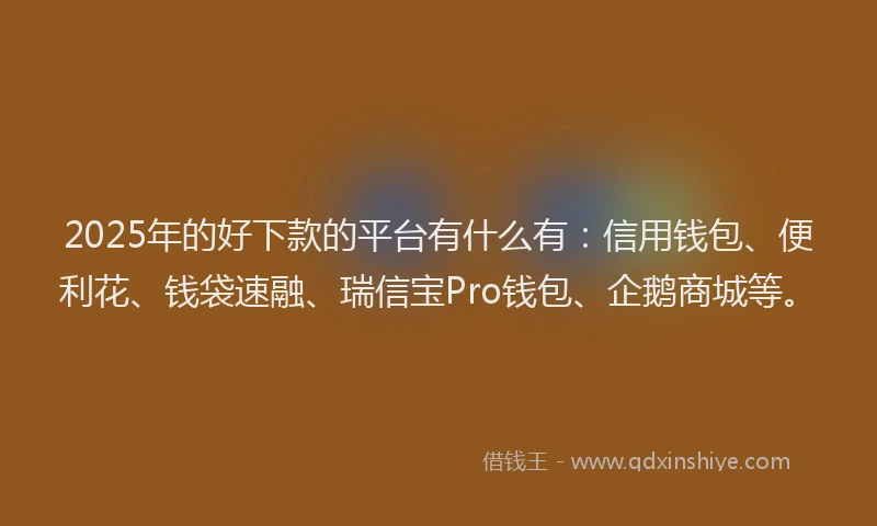 2025年的好下款的平台有什么有：信用钱包、便利花、钱袋速融、瑞信宝Pro钱包、企鹅商城等。