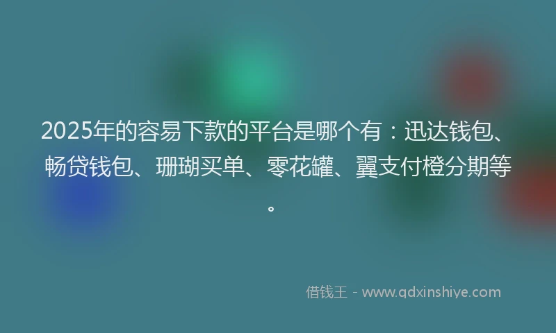 2025年的容易下款的平台是哪个有：迅达钱包、畅贷钱包、珊瑚买单、零花罐、翼支付橙分期等。