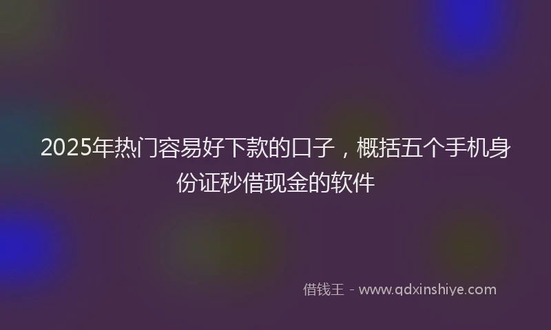 2025年热门容易好下款的口子，概括五个手机身份证秒借现金的软件