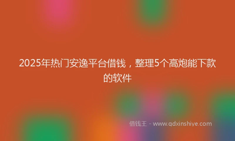 2025年热门安逸平台借钱，整理5个高炮能下款的软件
