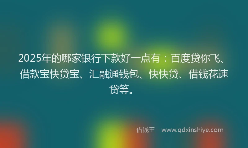 2025年的哪家银行下款好一点有：百度贷你飞、借款宝快贷宝、汇融通钱包、快快贷、借钱花速贷等。