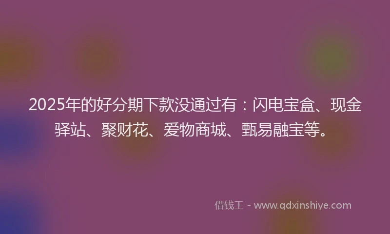 2025年的好分期下款没通过有：闪电宝盒、现金驿站、聚财花、爱物商城、甄易融宝等。