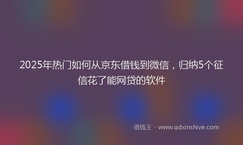 2025年热门如何从京东借钱到微信，归纳5个征信花了能网贷的软件
