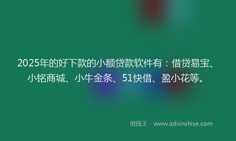 2025年的好下款的小额贷款软件有：借贷易宝、小铭商城、小牛金条、51快借、盈小花等。