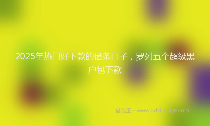 2025年热门好下款的借条口子，罗列五个超级黑户包下款