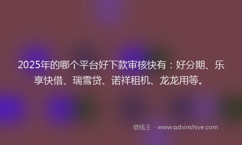 2025年的哪个平台好下款审核快有：好分期、乐享快借、瑞雪贷、诺祥租机、龙龙用等。