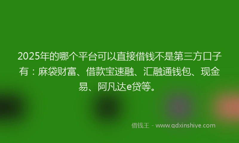 2025年的哪个平台可以直接借钱不是第三方口子有：麻袋财富、借款宝速融、汇融通钱包、现金易、阿凡达e贷等。