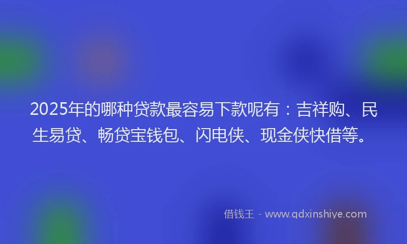 2025年的哪种贷款最容易下款呢有：吉祥购、民生易贷、畅贷宝钱包、闪电侠、现金侠快借等。