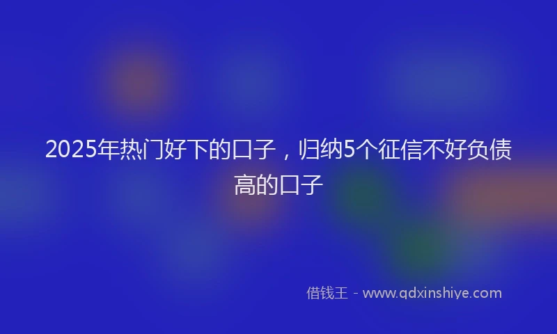 2025年热门好下的口子，归纳5个征信不好负债高的口子