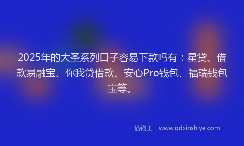 2025年的大圣系列口子容易下款吗有：星贷、借款易融宝、你我贷借款、安心Pro钱包、福瑞钱包宝等。