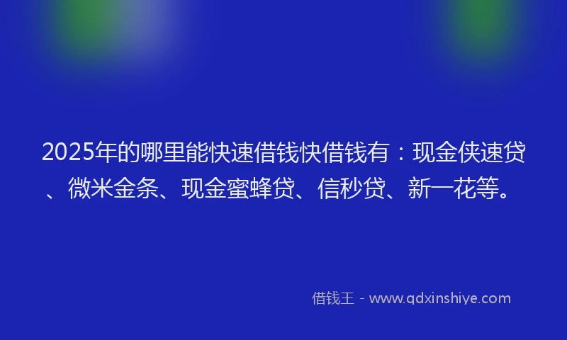 2025年的哪里能快速借钱快借钱有：现金侠速贷、微米金条、现金蜜蜂贷、信秒贷、新一花等。