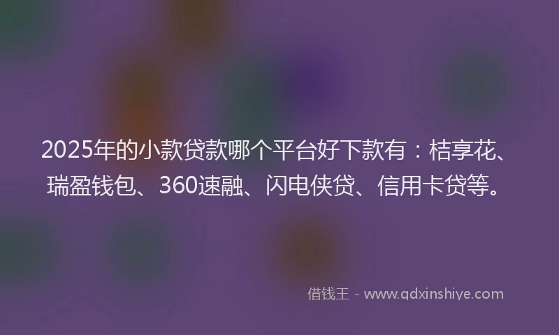 2025年的小款贷款哪个平台好下款有：桔享花、瑞盈钱包、360速融、闪电侠贷、信用卡贷等。