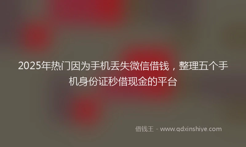 2025年热门因为手机丢失微信借钱，整理五个手机身份证秒借现金的平台