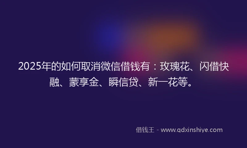 2025年的如何取消微信借钱有：玫瑰花、闪借快融、蒙享金、瞬信贷、新一花等。