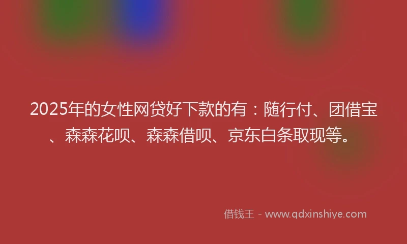 2025年的女性网贷好下款的有：随行付、团借宝、森森花呗、森森借呗、京东白条取现等。