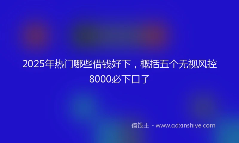 2025年热门哪些借钱好下，概括五个无视风控8000必下口子