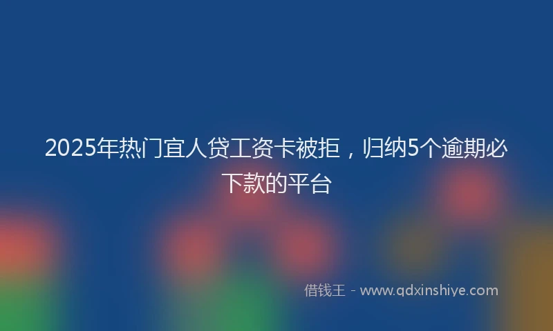 2025年热门宜人贷工资卡被拒，归纳5个逾期必下款的平台