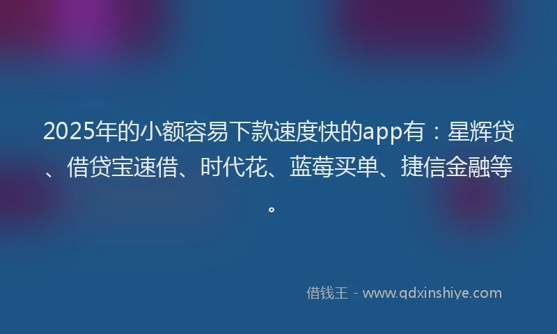 2025年的小额容易下款速度快的app有：星辉贷、借贷宝速借、时代花、蓝莓买单、捷信金融等。