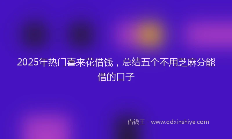 2025年热门喜来花借钱，总结五个不用芝麻分能借的口子