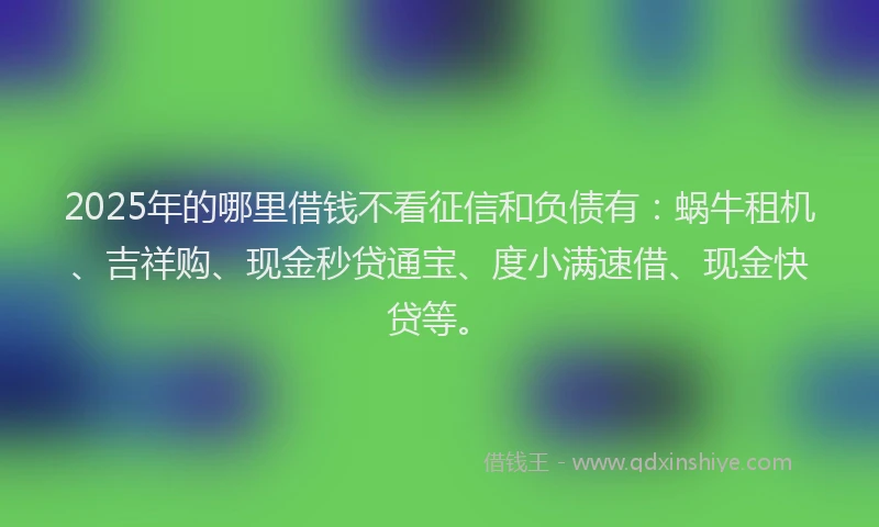 2025年的哪里借钱不看征信和负债有：蜗牛租机、吉祥购、现金秒贷通宝、度小满速借、现金快贷等。