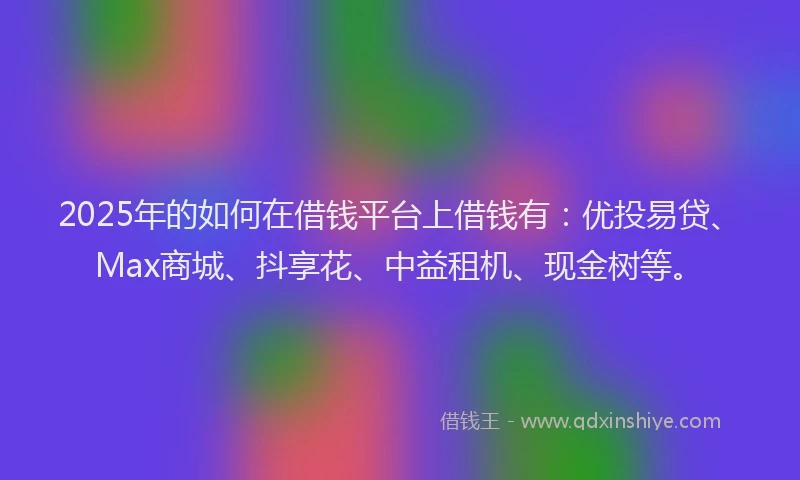2025年的如何在借钱平台上借钱有：优投易贷、Max商城、抖享花、中益租机、现金树等。