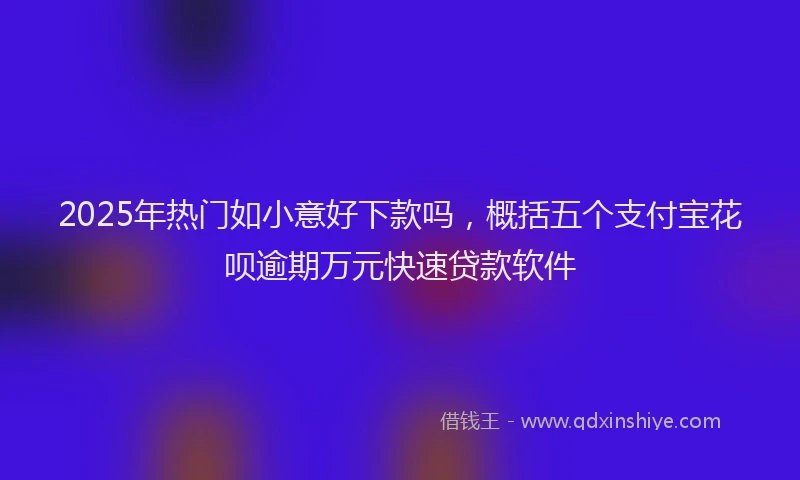 2025年热门如小意好下款吗，概括五个支付宝花呗逾期万元快速贷款软件