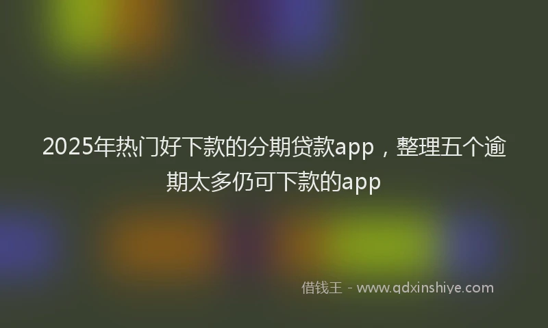 2025年热门好下款的分期贷款app，整理五个逾期太多仍可下款的app