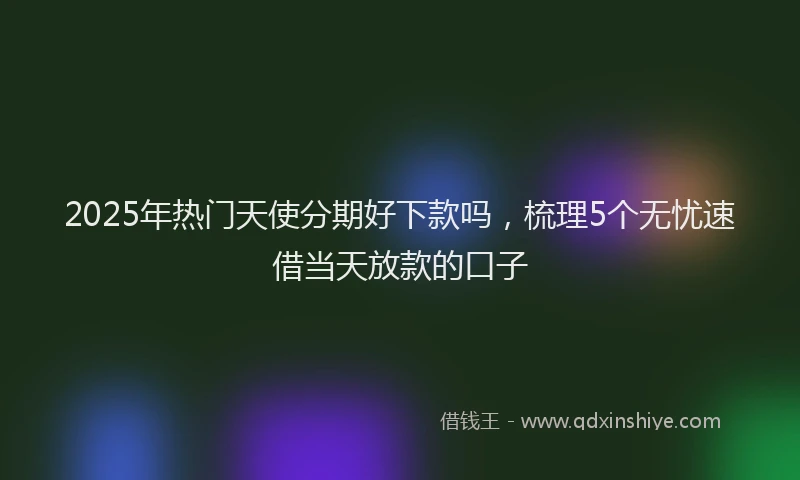 2025年热门天使分期好下款吗，梳理5个无忧速借当天放款的口子