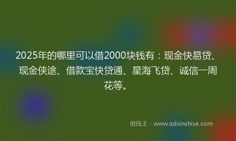 2025年的哪里可以借2000块钱有：现金快易贷、现金侠途、借款宝快贷通、星海飞贷、诚信一周花等。