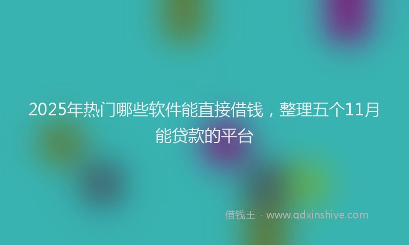 2025年热门哪些软件能直接借钱，整理五个11月能贷款的平台