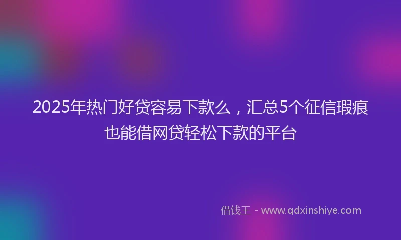 2025年热门好贷容易下款么，汇总5个征信瑕疵也能借网贷轻松下款的平台