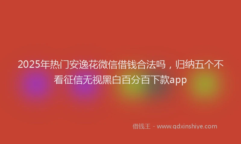 2025年热门安逸花微信借钱合法吗,归纳五个不看征信无视黑白百分百下款app