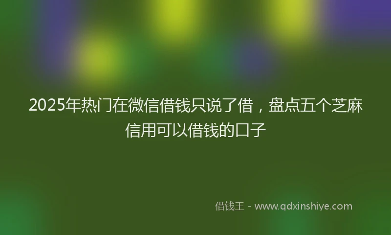 2025年热门在微信借钱只说了借，盘点五个芝麻信用可以借钱的口子