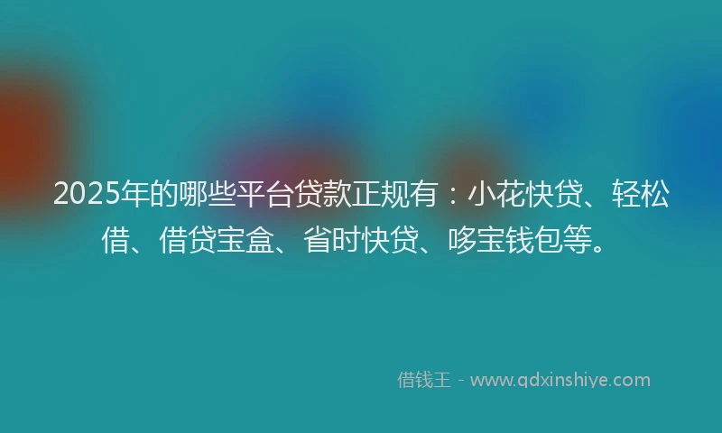 2025年的哪些平台贷款正规有：小花快贷、轻松借、借贷宝盒、省时快贷、哆宝钱包等。