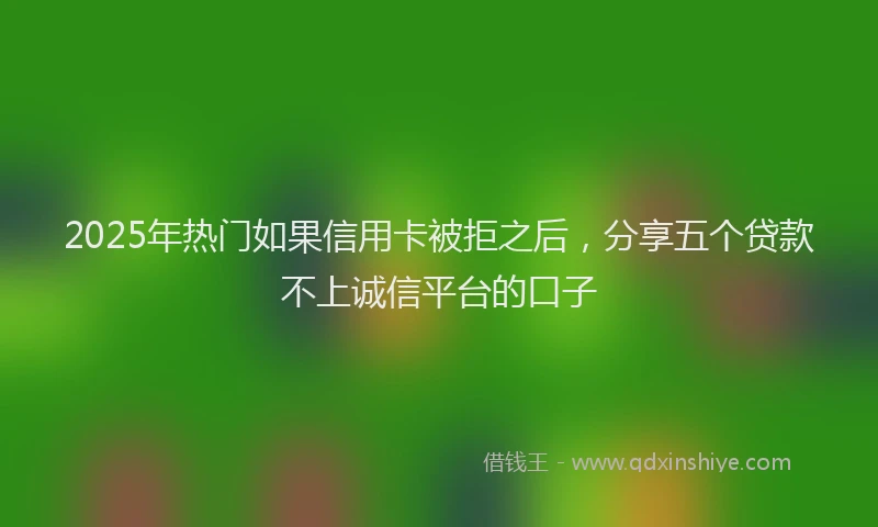 2025年热门如果信用卡被拒之后，分享五个贷款不上诚信平台的口子