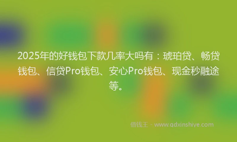 2025年的好钱包下款几率大吗有：琥珀贷、畅贷钱包、信贷Pro钱包、安心Pro钱包、现金秒融途等。