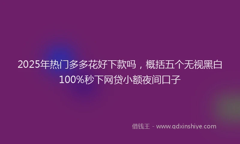 2025年热门多多花好下款吗，概括五个无视黑白100%秒下网贷小额夜间口子