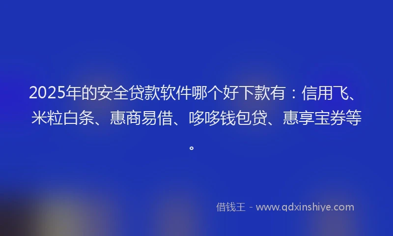 2025年的安全贷款软件哪个好下款有：信用飞、米粒白条、惠商易借、哆哆钱包贷、惠享宝券等。