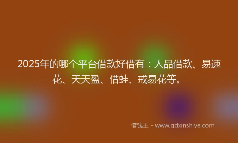 2025年的哪个平台借款好借有：人品借款、易速花、天天盈、借蛙、戒易花等。